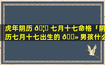 虎年阴历 🦆 七月十七命格「阴历七月十七出生的 🌻 男孩什么命」